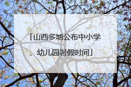 山西多地公布中小学、幼儿园暑假时间