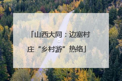 山西大同：边塞村庄“乡村游”热络
