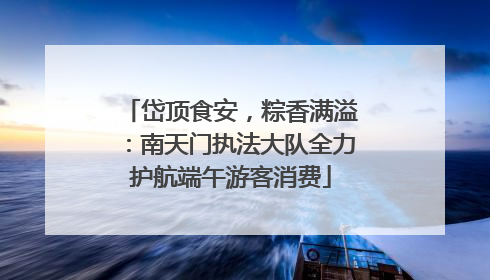 岱顶食安，粽香满溢：南天门执法大队全力护航端午游客消费