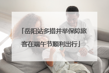 岳阳站多措并举保障旅客在端午节顺利出行