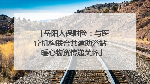 岳阳人保财险：与医疗机构联合共建助浴站 暖心物资传递关怀