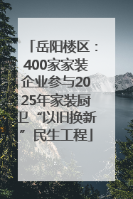 岳阳楼区：400家家装企业参与2025年家装厨卫“以旧换新”民生工程