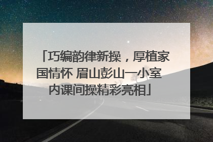 巧编韵律新操，厚植家国情怀 眉山彭山一小室内课间操精彩亮相