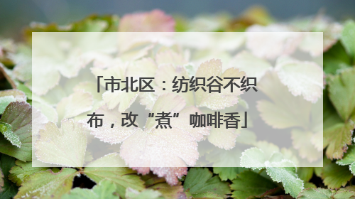 市北区：纺织谷不织布，改“煮”咖啡香