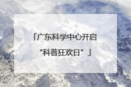 广东科学中心开启“科普狂欢日”