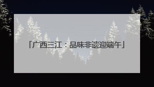 广西三江：品味非遗迎端午
