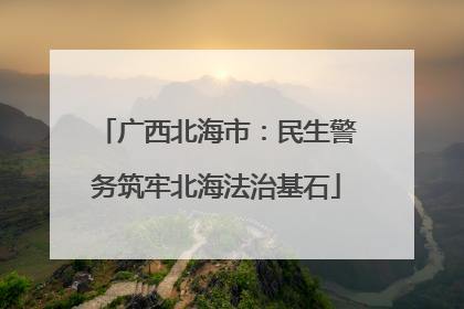 广西北海市：民生警务筑牢北海法治基石