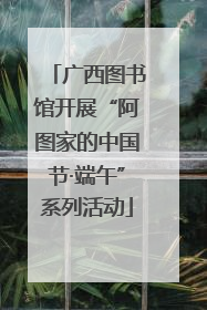 广西图书馆开展“阿图家的中国节·端午”系列活动