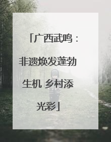广西武鸣：非遗焕发蓬勃生机 乡村添光彩