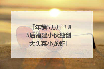 年销5万斤！85后福建小伙独创大头菜小龙虾
