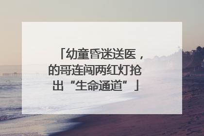 幼童昏迷送医，的哥连闯两红灯抢出“生命通道”
