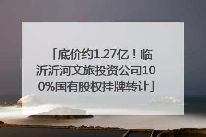 底价约1.27亿！临沂沂河文旅投资公司100%国有股权挂牌转让