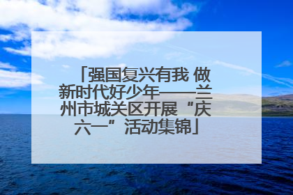 强国复兴有我 做新时代好少年——兰州市城关区开展“庆六一”活动集锦