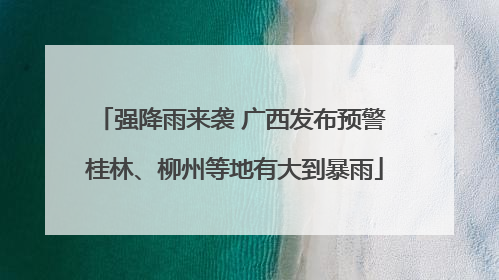 强降雨来袭 广西发布预警 桂林、柳州等地有大到暴雨