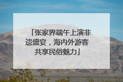 张家界端午上演非遗盛宴，海内外游客共享民俗魅力