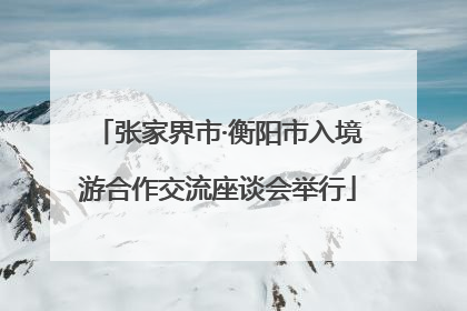 张家界市·衡阳市入境游合作交流座谈会举行