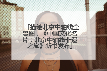 描绘北京中轴线全景图，《中国文化名片：北京中轴线非遗之旅》新书发布