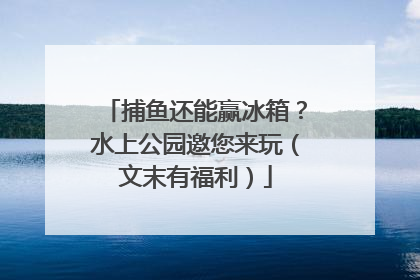 捕鱼还能赢冰箱？水上公园邀您来玩（文末有福利）