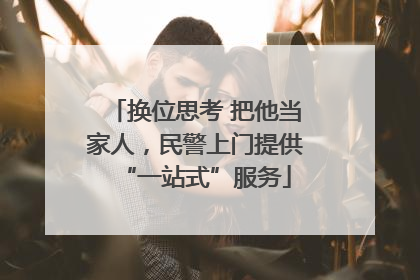换位思考 把他当家人，民警上门提供“一站式”服务