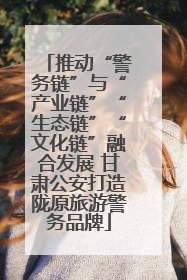 推动“警务链”与“产业链”“生态链”“文化链”融合发展 甘肃公安打造陇原旅游警务品牌