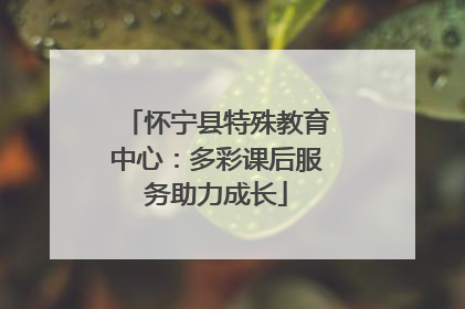 怀宁县特殊教育中心：多彩课后服务助力成长