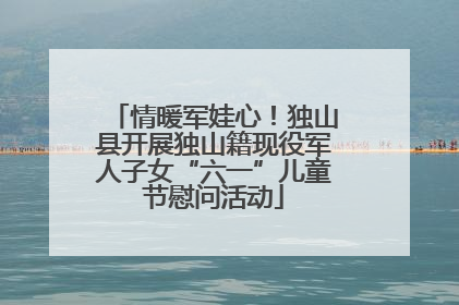 情暖军娃心！独山县开展独山籍现役军人子女“六一”儿童节慰问活动