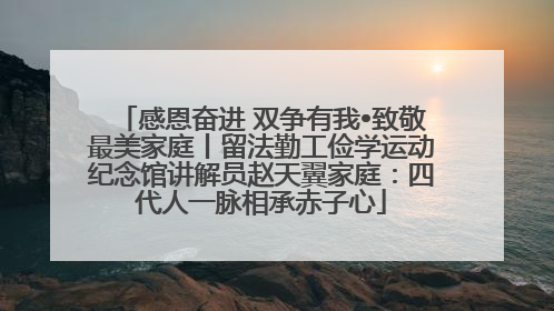 感恩奋进 双争有我•致敬最美家庭丨留法勤工俭学运动纪念馆讲解员赵天翼家庭：四代人一脉相承赤子心