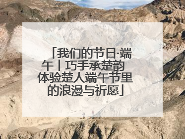 我们的节日·端午丨巧手承楚韵 体验楚人端午节里的浪漫与祈愿