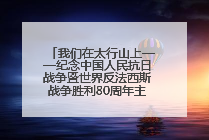 我们在太行山上——纪念中国人民抗日战争暨世界反法西斯战争胜利80周年主题征文活动