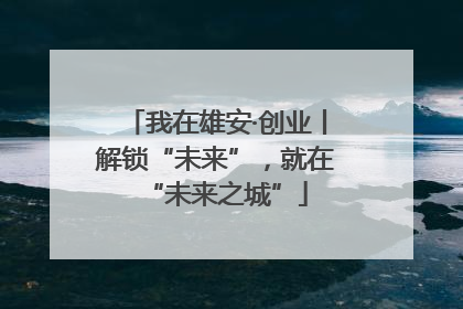 我在雄安·创业丨解锁“未来”，就在“未来之城”