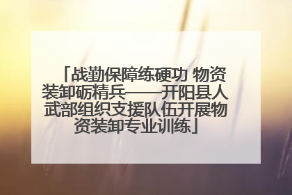 战勤保障练硬功 物资装卸砺精兵——开阳县人武部组织支援队伍开展物资装卸专业训练
