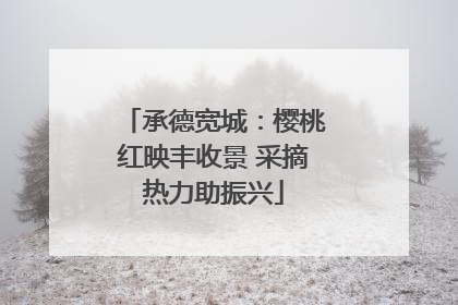 承德宽城：樱桃红映丰收景 采摘热力助振兴
