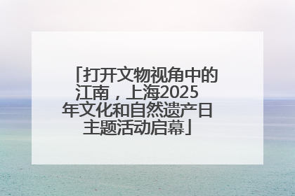 打开文物视角中的江南，上海2025年文化和自然遗产日主题活动启幕