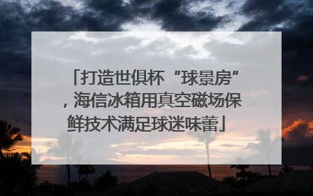 打造世俱杯“球景房”，海信冰箱用真空磁场保鲜技术满足球迷味蕾