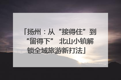 扬州：从“接得住”到“留得下” 北山小镇解锁全域旅游新打法