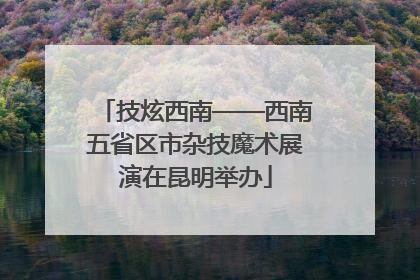 技炫西南——西南五省区市杂技魔术展演在昆明举办