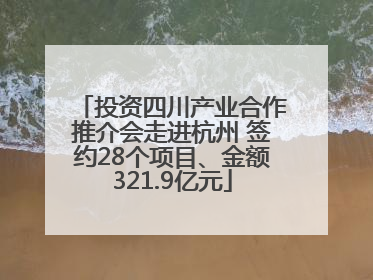 投资四川产业合作推介会走进杭州 签约28个项目、金额321.9亿元