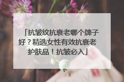 抗皱纹抗衰老哪个牌子好？精选女性有效抗衰老护肤品！抗皱必入