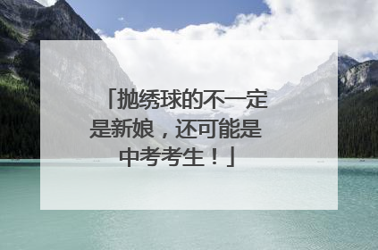 抛绣球的不一定是新娘，还可能是中考考生！