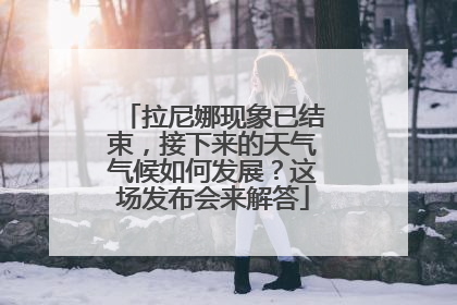 拉尼娜现象已结束，接下来的天气气候如何发展？这场发布会来解答