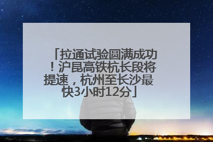 拉通试验圆满成功！沪昆高铁杭长段将提速，杭州至长沙最快3小时12分