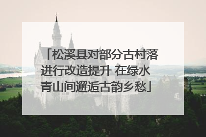 松溪县对部分古村落进行改造提升 在绿水青山间邂逅古韵乡愁