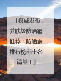 权威发布：养肤级防晒霜推荐：防晒霜排行榜前十名清单！