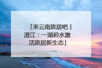 来云南旅居吧丨澄江：一湖碧水激活旅居新生态