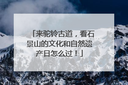 来驼铃古道，看石景山的文化和自然遗产日怎么过！