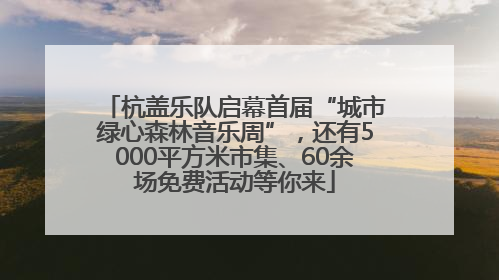 杭盖乐队启幕首届“城市绿心森林音乐周”，还有5000平方米市集、60余场免费活动等你来