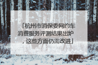 杭州市消保委网约车消费服务评测结果出炉，这些方面仍需改进