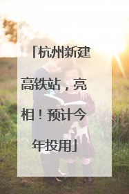 杭州新建高铁站，亮相！预计今年投用