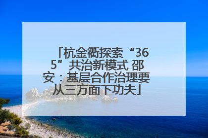 杭金衢探索“365”共治新模式 邵安：基层合作治理要从三方面下功夫