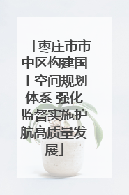 枣庄市市中区构建国土空间规划体系 强化监督实施护航高质量发展